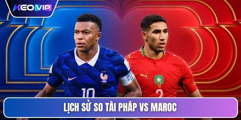 Tỷ Lệ Kèo Pháp Vs Maroc 3h00 Ngày 10/07/2026 - World Cup 4 Lịch sử so tài Pháp vs Maroc